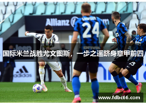 国际米兰战胜尤文图斯，一步之遥跻身意甲前四
