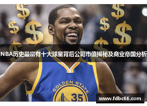 NBA历史最富有十大球星背后公司市值揭秘及商业帝国分析