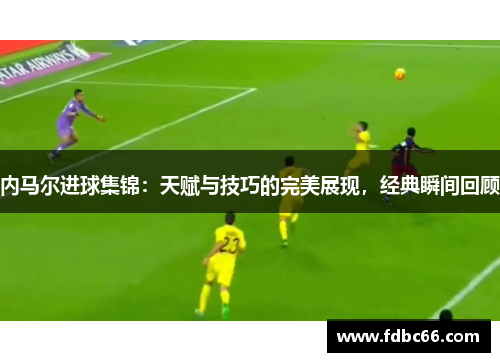 内马尔进球集锦：天赋与技巧的完美展现，经典瞬间回顾