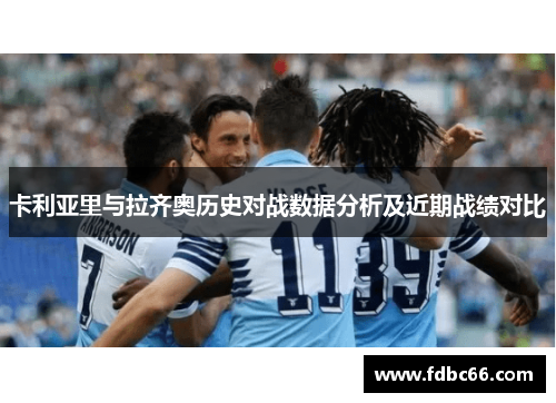 卡利亚里与拉齐奥历史对战数据分析及近期战绩对比