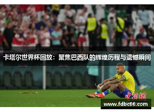 卡塔尔世界杯回放：聚焦巴西队的辉煌历程与遗憾瞬间