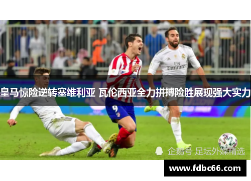 皇马惊险逆转塞维利亚 瓦伦西亚全力拼搏险胜展现强大实力