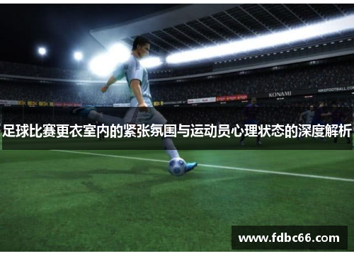 足球比赛更衣室内的紧张氛围与运动员心理状态的深度解析