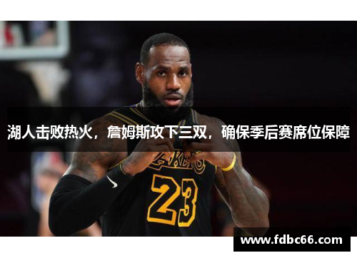 湖人击败热火，詹姆斯攻下三双，确保季后赛席位保障
