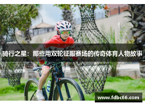 骑行之星：那些用双轮征服赛场的传奇体育人物故事
