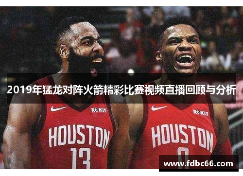 2019年猛龙对阵火箭精彩比赛视频直播回顾与分析