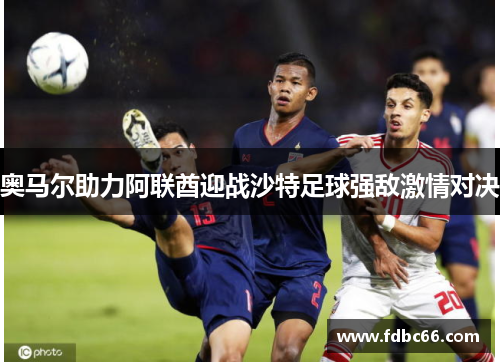 奥马尔助力阿联酋迎战沙特足球强敌激情对决