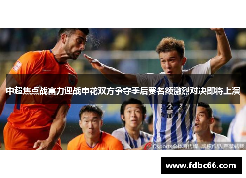 中超焦点战富力迎战申花双方争夺季后赛名额激烈对决即将上演