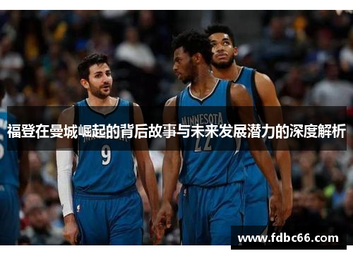 福登在曼城崛起的背后故事与未来发展潜力的深度解析