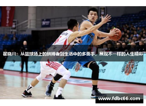 翟晓川：从篮球场上的拼搏者到生活中的多面手，展现不一样的人生精彩