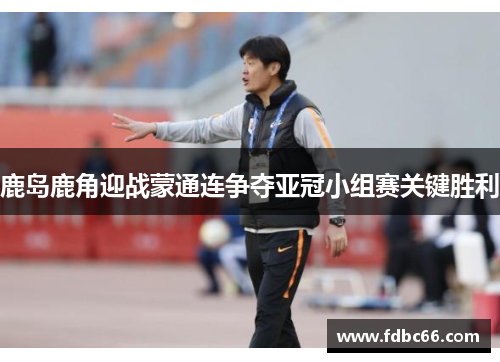 鹿岛鹿角迎战蒙通连争夺亚冠小组赛关键胜利