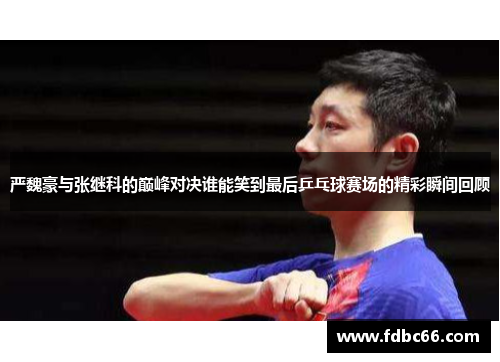 严魏豪与张继科的巅峰对决谁能笑到最后乒乓球赛场的精彩瞬间回顾