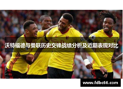 沃特福德与曼联历史交锋战绩分析及近期表现对比