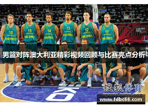 男篮对阵澳大利亚精彩视频回顾与比赛亮点分析