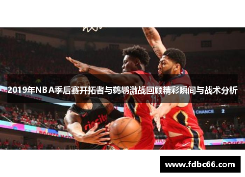 2019年NBA季后赛开拓者与鹈鹕激战回顾精彩瞬间与战术分析